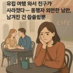 “유럽 여행 왔는데 친구가 사라졌다” — 낭만만 챙긴 동행자, 남겨진 건 외로움뿐